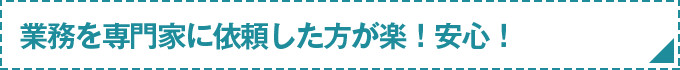 業務を専門家に依頼した方が楽！安心！